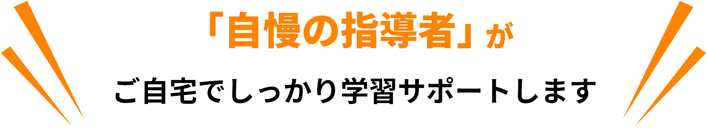 「自慢の指導者」がご自宅でしっかり学習サポートします